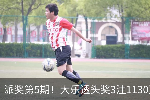 派奖第5期！大乐透头奖3注1130万+10注628万